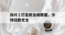 开云体育官网-孙兴慜打出统治级数据，沙特狂胜尤文