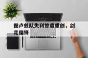 开云APP-关于图卢兹队失利惨遭重创，剑走偏锋的信息