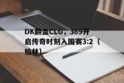 开云体育中国-DK翻盘CLG，369开启传奇时刻入围赛3:2（柏林）