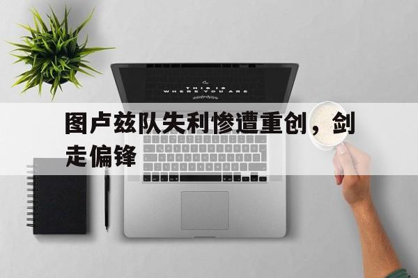 关于图卢兹队失利惨遭重创，剑走偏锋的信息